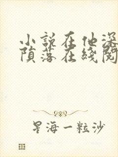 小说在他深情中陨落在线阅读