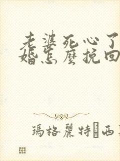 老婆死心了要离婚怎么挽回