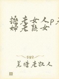 搡老女人p老熟妇老熟女