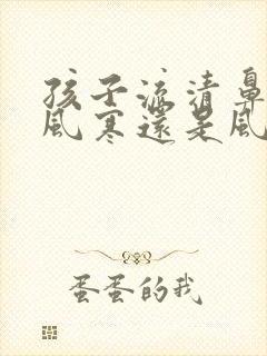 孩子流清鼻涕是风寒还是风热