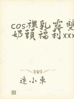 cos裸乳露双奶头福利xxxxxx