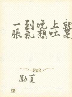 一到晚上就肚子胀气想吐是怎么回事