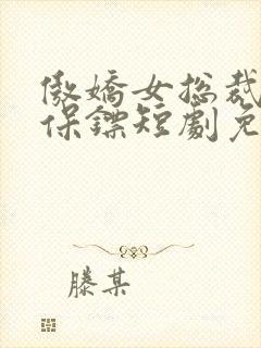 傲娇女总裁医皇保镖短剧免费观看全集