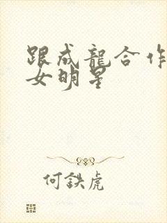 跟成龙合作过的女明星