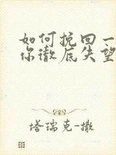 如何挽回一个对你彻底失望的男人