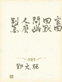 别人问回家了吗怎么幽默回复