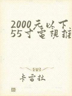 2000元以下55寸电视推荐