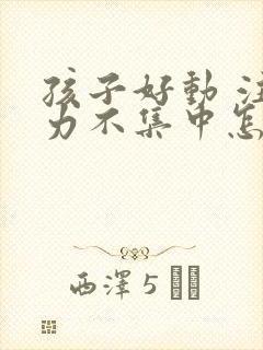 孩子好动 注意力不集中怎么办