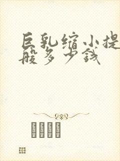 巨乳缩小提升一般多少钱