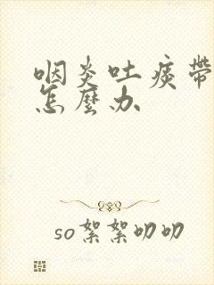 咽炎吐痰带血丝怎么办