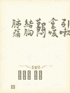 肺结节会引起胸痛胸闷咳嗽