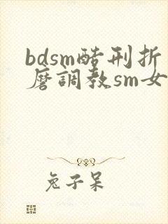 bdsm酷刑折磨调教sm女