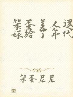 笨蛋美人退婚后嫁给了年代文大佬