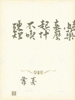 硬不起来,时间短吃什么药