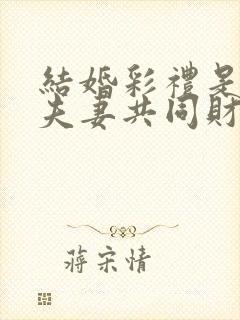 结婚彩礼是不是夫妻共同财产