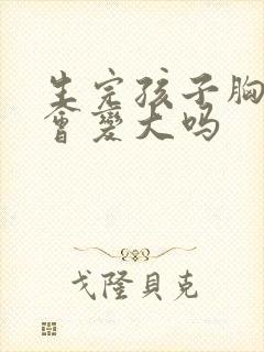 生完孩子胸部还会变大吗