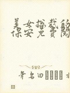 美女总裁的贴身保安免费阅读全