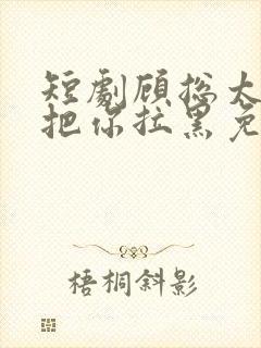 短剧顾总太太又把你拉黑免费在线观看