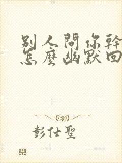 别人问你干嘛呢怎么幽默回答