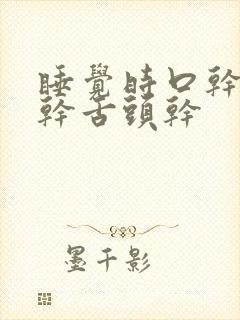 睡觉时口干嗓子干舌头干