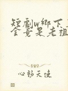 短剧w乡下真千金竟是老祖宗》