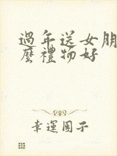 过年送女朋友什么礼物好