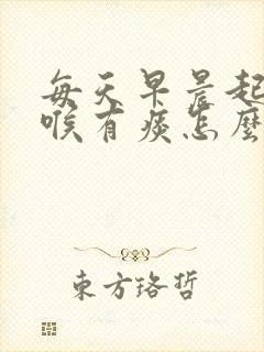 每天早晨起床咽喉有痰怎么回事