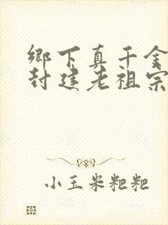 乡下真千金竟是封建老祖宗短剧免费看