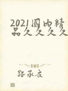 2021国内精品久久久久精免费.精品