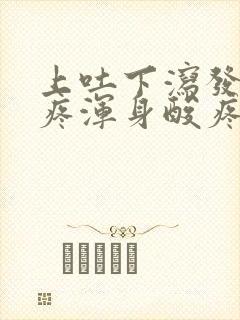 上吐下泻发烧头疼浑身酸疼