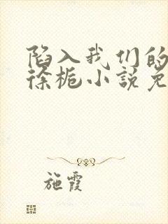 陷入我们的热恋徐栀小说免费完整观看