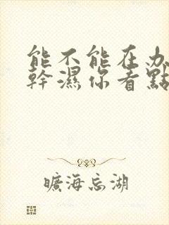 能不能在办公室干湿你看点