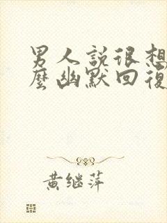 男人说很想我怎么幽默回复