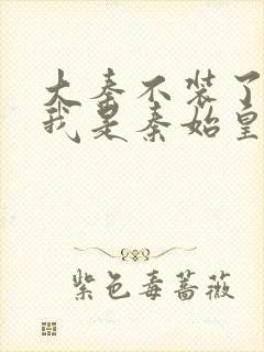 大秦不装了你爹我是秦始皇全文免费