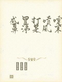 感冒打喷嚏流清鼻涕是风寒还是风热