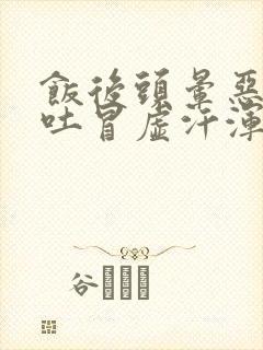 饭后头晕恶心想吐冒虚汗浑身无力