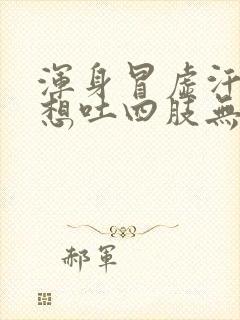 浑身冒虚汗头晕想吐四肢无力