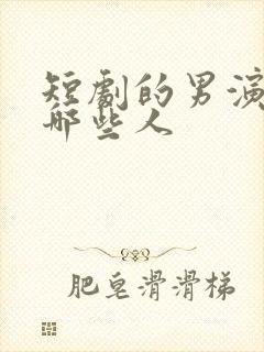 短剧的男演员有哪些人