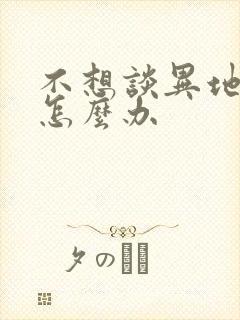 不想谈异地恋了怎么办