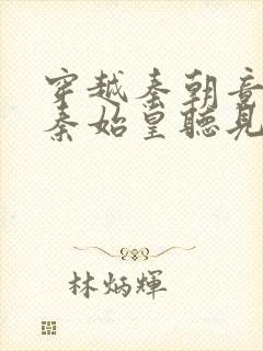 穿越秦朝竟能被秦始皇听见心声