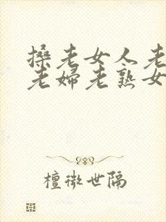 搡老女人老妇女老妇老熟女怎么读