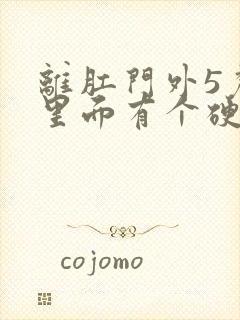 离肛门外5厘米里面有个硬疙瘩圆