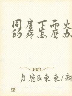 同房下面火辣辣的疼怎么办