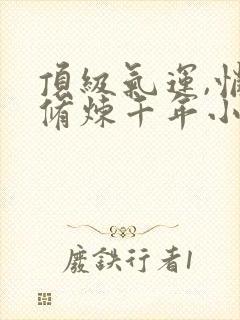 顶级气运,悄悄修炼千年小说全文下载