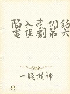 陷入我们的热恋电视剧第六集