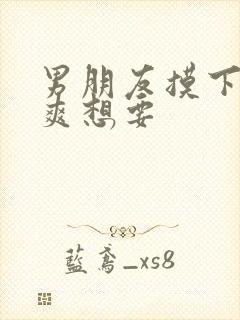 男朋友摸下面好爽想要封面