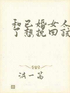 和已婚女人分手了想挽回该怎么办