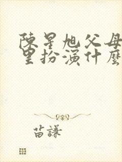 陈星旭父母爱情里扮演什么角色