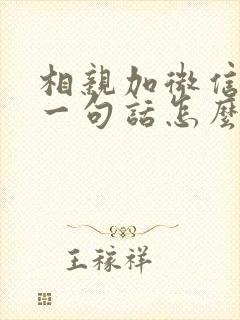 相亲加微信了第一句话怎么开口