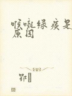 喉咙绿痰是什么原因